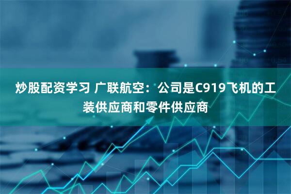 炒股配资学习 广联航空：公司是C919飞机的工装供应商和零件供应商