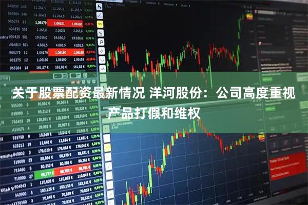 关于股票配资最新情况 洋河股份：公司高度重视产品打假和维权