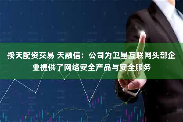 按天配资交易 天融信：公司为卫星互联网头部企业提供了网络安全产品与安全服务