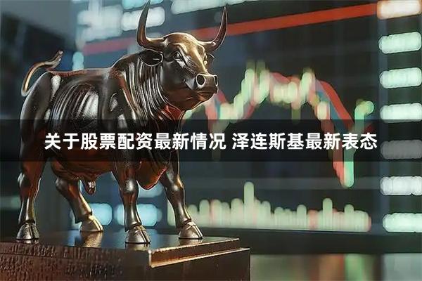 关于股票配资最新情况 泽连斯基最新表态