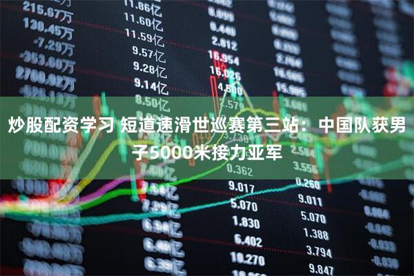 炒股配资学习 短道速滑世巡赛第三站：中国队获男子5000米接力亚军