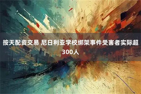 按天配资交易 尼日利亚学校绑架事件受害者实际超300人