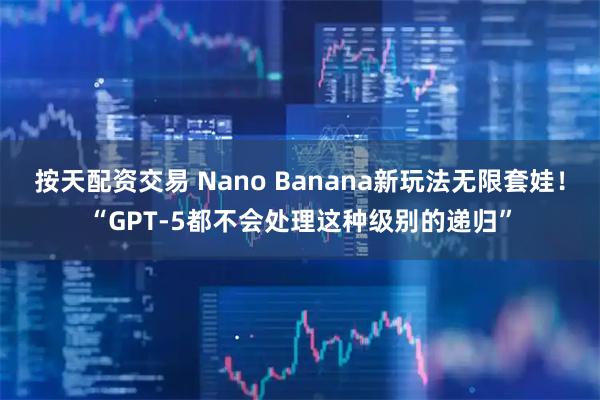 按天配资交易 Nano Banana新玩法无限套娃！“GPT-5都不会处理这种级别的递归”