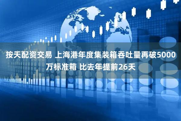 按天配资交易 上海港年度集装箱吞吐量再破5000万标准箱 比去年提前26天