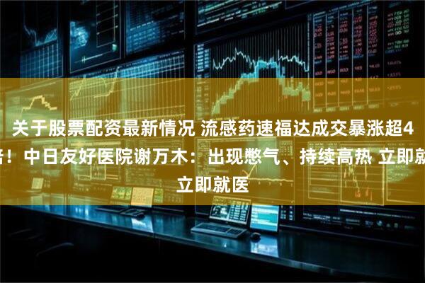 关于股票配资最新情况 流感药速福达成交暴涨超40倍！中日友好医院谢万木：出现憋气、持续高热 立即就医