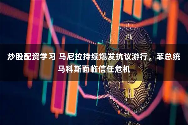 炒股配资学习 马尼拉持续爆发抗议游行，菲总统马科斯面临信任危机
