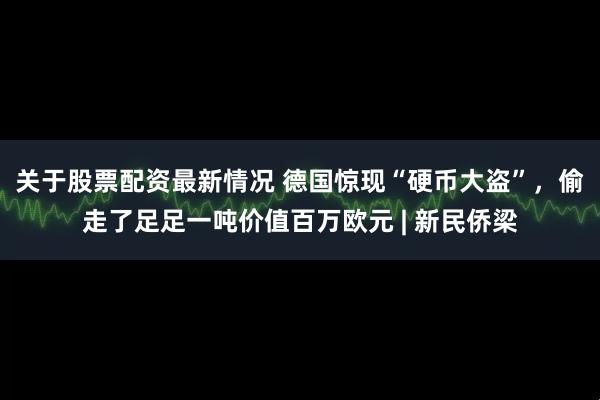 关于股票配资最新情况 德国惊现“硬币大盗”，偷走了足足一吨价值百万欧元 | 新民侨梁