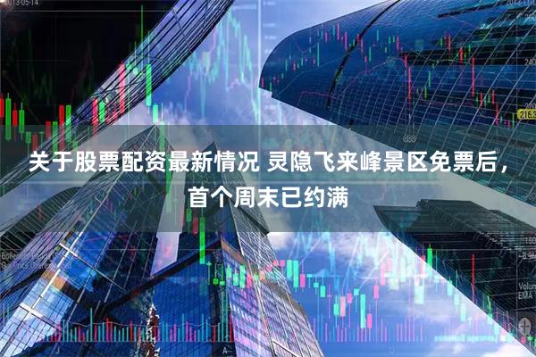 关于股票配资最新情况 灵隐飞来峰景区免票后，首个周末已约满