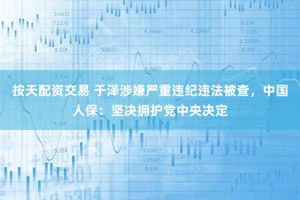 按天配资交易 于泽涉嫌严重违纪违法被查，中国人保：坚决拥护党中央决定