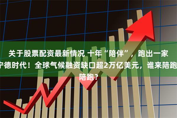 关于股票配资最新情况 十年“陪伴”，跑出一家宁德时代！全球气候融资缺口超2万亿美元，谁来陪跑？
