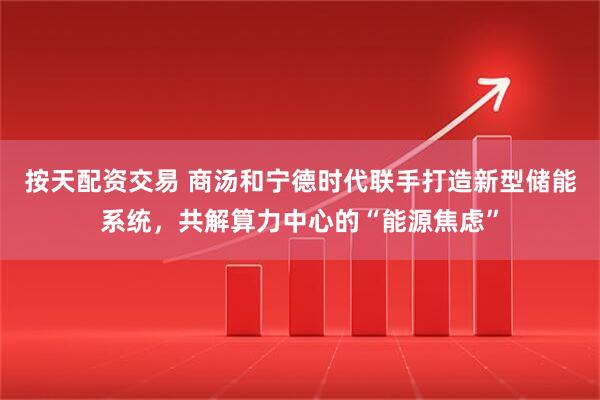 按天配资交易 商汤和宁德时代联手打造新型储能系统，共解算力中心的“能源焦虑”