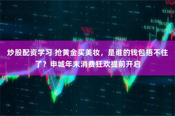 炒股配资学习 抢黄金买美妆，是谁的钱包捂不住了？申城年末消费狂欢提前开启