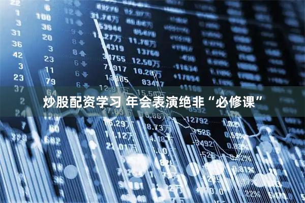 炒股配资学习 年会表演绝非“必修课”