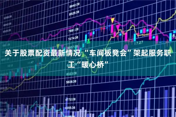 关于股票配资最新情况 “车间板凳会”架起服务职工“暖心桥”
