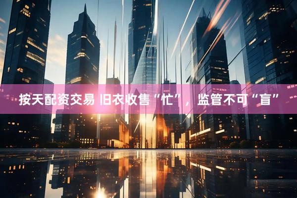 按天配资交易 旧衣收售“忙”，监管不可“盲”