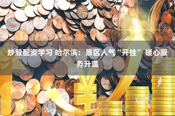 炒股配资学习 哈尔滨：景区人气“开挂” 暖心服务升温