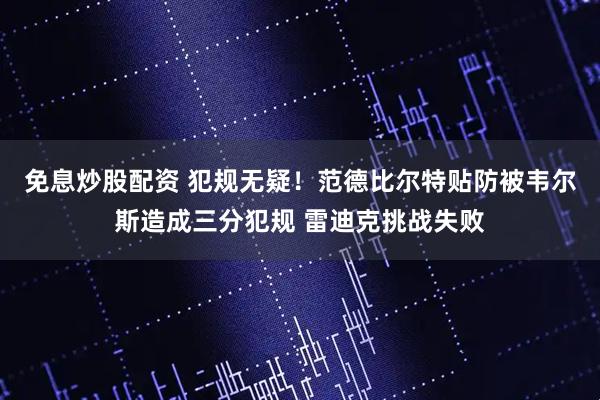 免息炒股配资 犯规无疑！范德比尔特贴防被韦尔斯造成三分犯规 雷迪克挑战失败