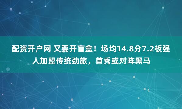 配资开户网 又要开盲盒！场均14.8分7.2板强人加盟传统劲旅，首秀或对阵黑马