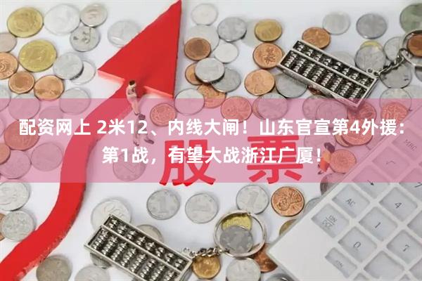 配资网上 2米12、内线大闸！山东官宣第4外援：第1战，有望大战浙江广厦！