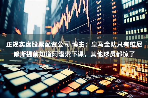 正规实盘股票配资公司 博主：皇马全队只有维尼修斯提前知道阿隆索下课，其他球员都惊了