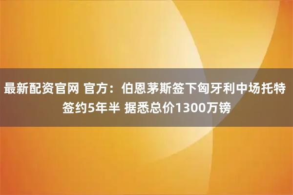 最新配资官网 官方：伯恩茅斯签下匈牙利中场托特 签约5年半 据悉总价1300万镑