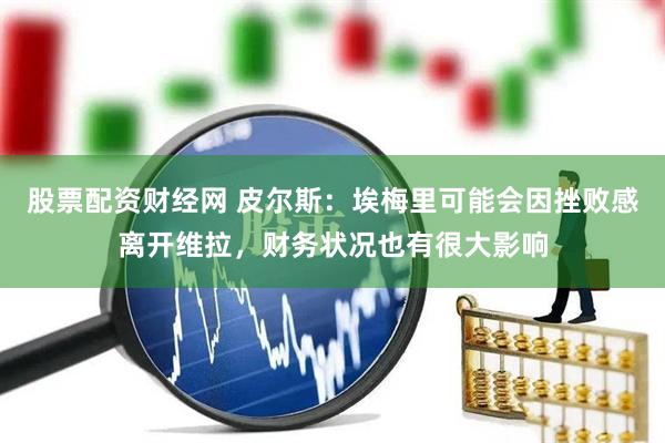 股票配资财经网 皮尔斯：埃梅里可能会因挫败感离开维拉，财务状况也有很大影响