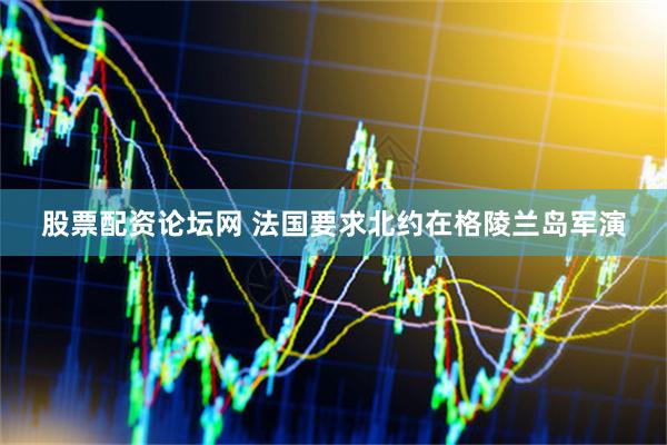 股票配资论坛网 法国要求北约在格陵兰岛军演