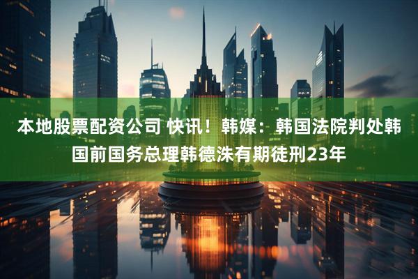 本地股票配资公司 快讯！韩媒：韩国法院判处韩国前国务总理韩德洙有期徒刑23年