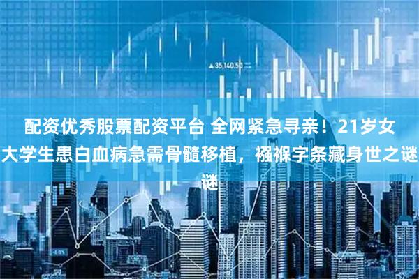 配资优秀股票配资平台 全网紧急寻亲！21岁女大学生患白血病急需骨髓移植，襁褓字条藏身世之谜
