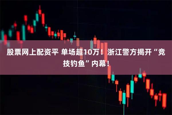 股票网上配资平 单场超10万！浙江警方揭开“竞技钓鱼”内幕！