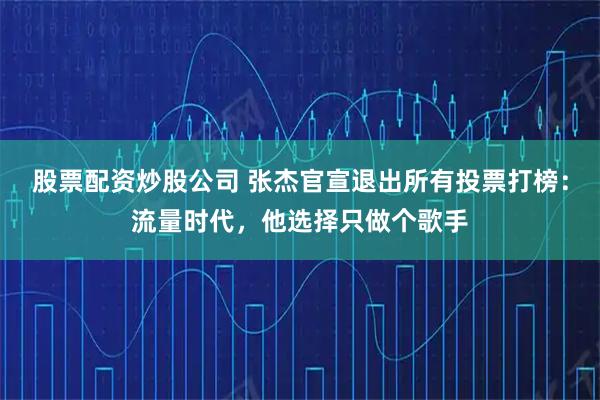 股票配资炒股公司 张杰官宣退出所有投票打榜：流量时代，他选择只做个歌手