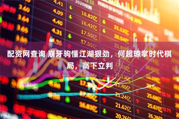 配资网查询 崩牙驹懂江湖狠劲，何超琼掌时代棋局，高下立判