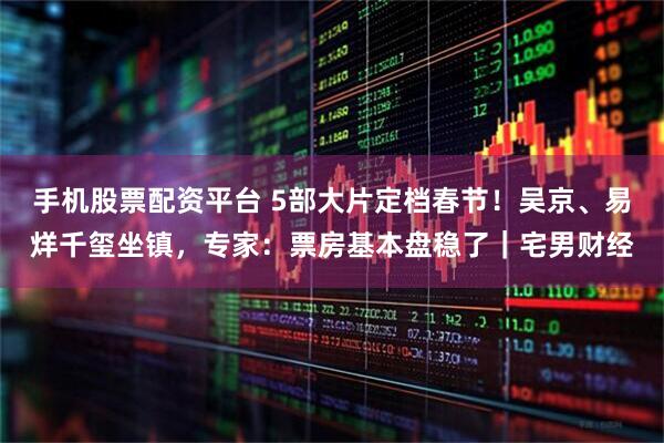 手机股票配资平台 5部大片定档春节！吴京、易烊千玺坐镇，专家：票房基本盘稳了｜宅男财经