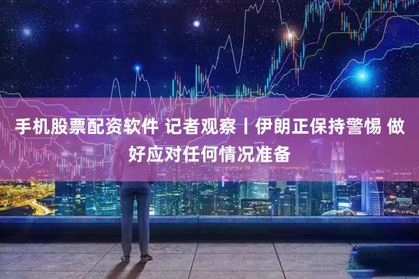 手机股票配资软件 记者观察丨伊朗正保持警惕 做好应对任何情况准备