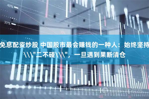 免息配资炒股 中国股市最会赚钱的一种人：始终坚持\＂二不碰\＂，一旦遇到果断清仓