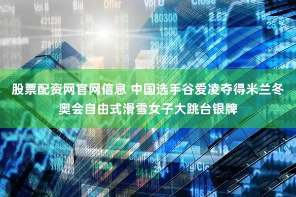 股票配资网官网信息 中国选手谷爱凌夺得米兰冬奥会自由式滑雪女子大跳台银牌