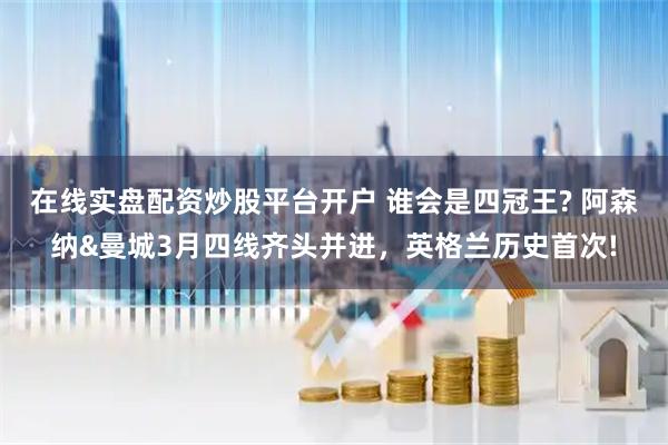 在线实盘配资炒股平台开户 谁会是四冠王? 阿森纳&曼城3月四线齐头并进，英格兰历史首次!