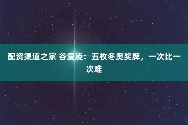 配资渠道之家 谷爱凌：五枚冬奥奖牌，一次比一次难