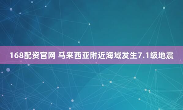 168配资官网 马来西亚附近海域发生7.1级地震
