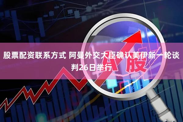 股票配资联系方式 阿曼外交大臣确认美伊新一轮谈判26日举行