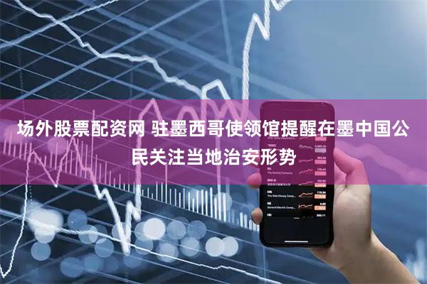 场外股票配资网 驻墨西哥使领馆提醒在墨中国公民关注当地治安形势