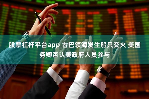 股票杠杆平台app 古巴领海发生船只交火 美国务卿否认美政府人员参与