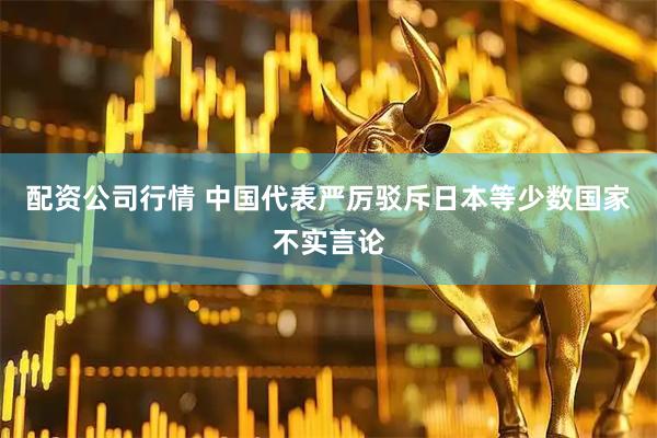 配资公司行情 中国代表严厉驳斥日本等少数国家不实言论