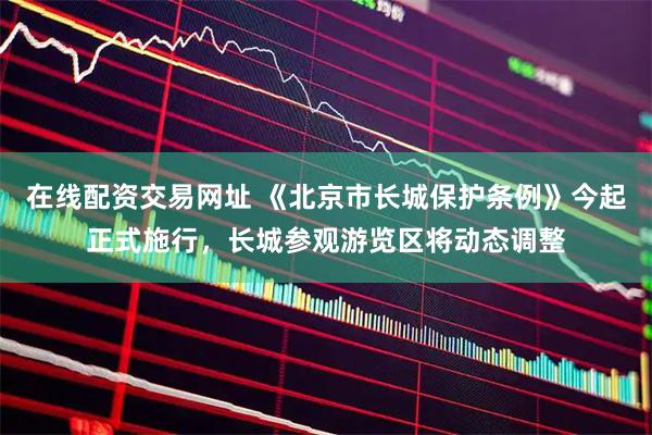 在线配资交易网址 《北京市长城保护条例》今起正式施行，长城参观游览区将动态调整