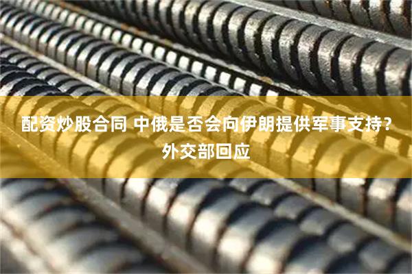 配资炒股合同 中俄是否会向伊朗提供军事支持？外交部回应