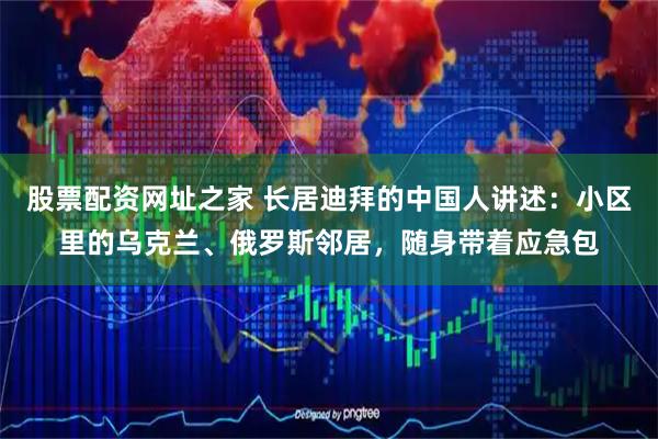 股票配资网址之家 长居迪拜的中国人讲述：小区里的乌克兰、俄罗斯邻居，随身带着应急包