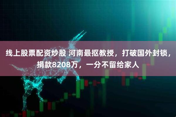 线上股票配资炒股 河南最抠教授，打破国外封锁，捐款8208万，一分不留给家人