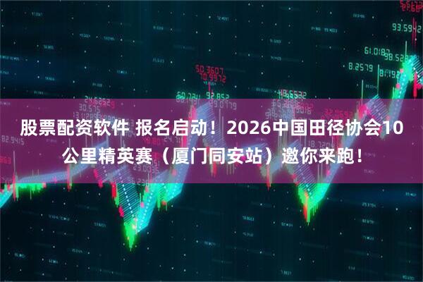 股票配资软件 报名启动！2026中国田径协会10公里精英赛（厦门同安站）邀你来跑！