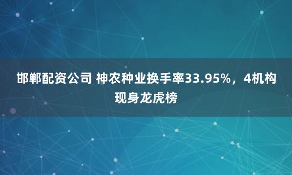 邯郸配资公司 神农种业换手率33.95%，4机构现身龙虎榜