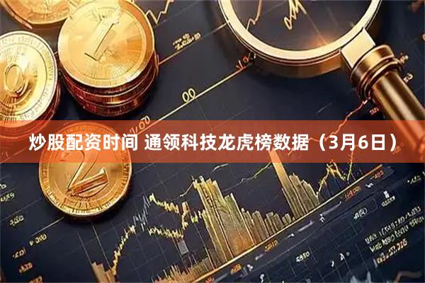 炒股配资时间 通领科技龙虎榜数据（3月6日）